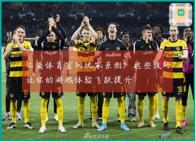 江南体育官网玩家亲测:这些技巧让你的游戏体验飞跃提升