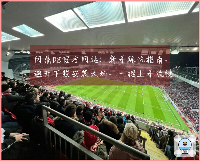 问鼎pg官方网站:新手踩坑指南,避开下载安装大坑,一招上手流畅体验