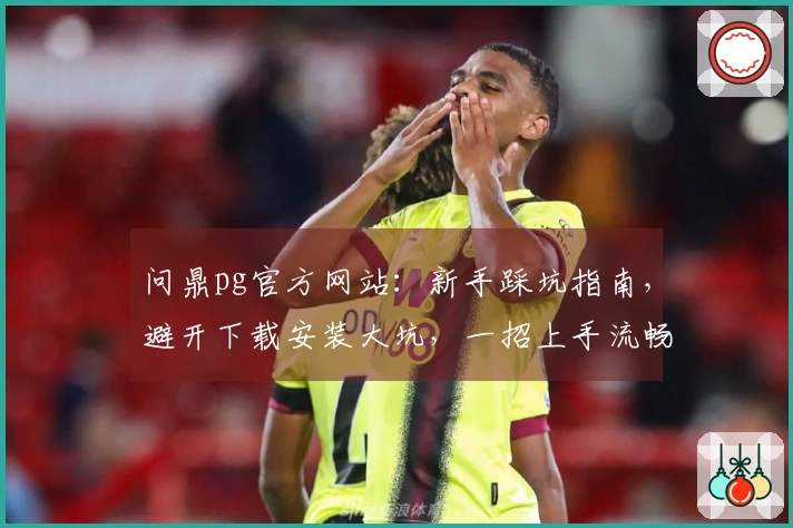 问鼎pg官方网站：新手踩坑指南，避开下载安装大坑，一招上手流畅体验