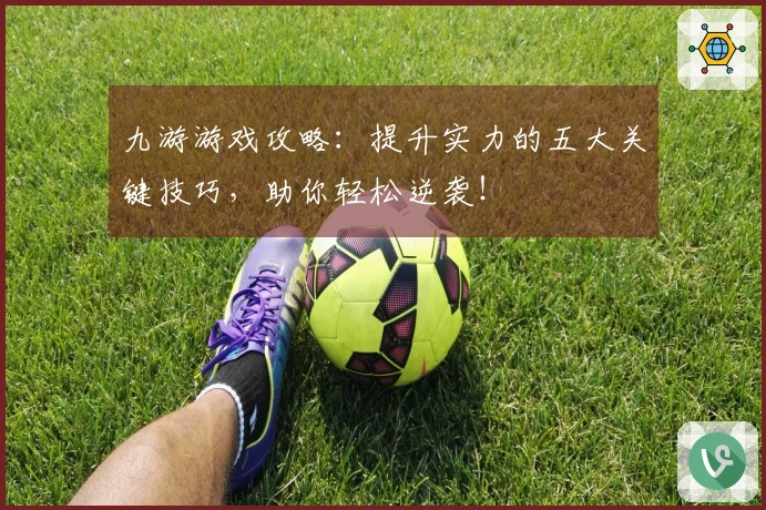 九游游戏攻略:提升实力的五大关键技巧,助你轻松逆袭!