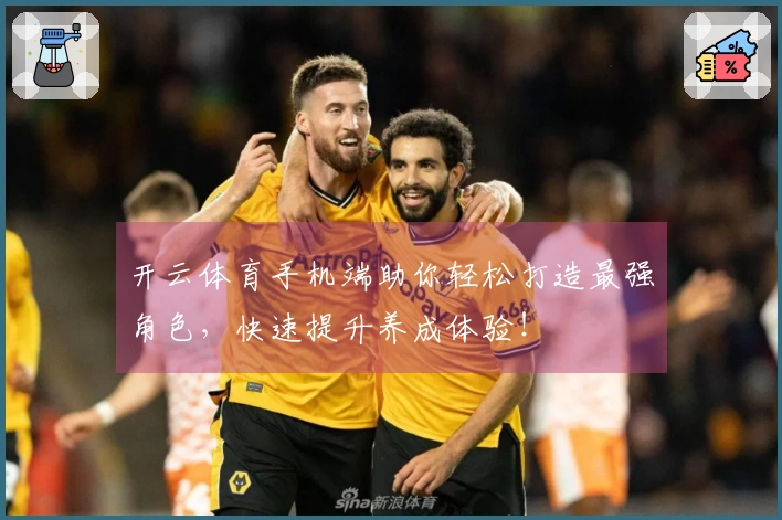 开云体育手机端助你轻松打造最强角色,快速提升养成体验!