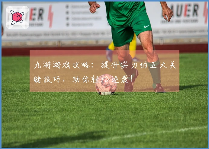 九游游戏攻略：提升实力的五大关键技巧，助你轻松逆袭！